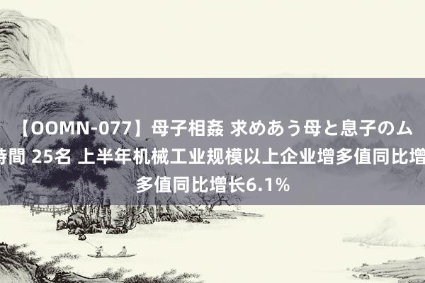 【OOMN-077】母子相姦 求めあう母と息子のムスコ 4時間 25名 上半年机械工业规模以上企业增多值同比增长6.1%