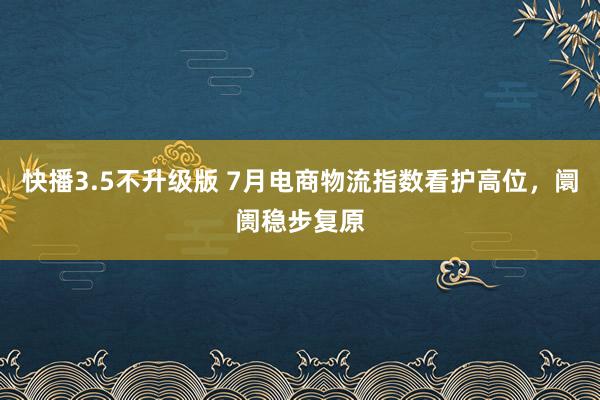 快播3.5不升级版 7月电商物流指数看护高位，阛阓稳步复原