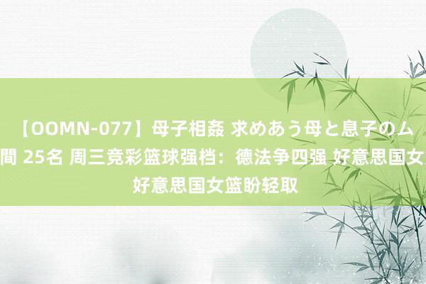 【OOMN-077】母子相姦 求めあう母と息子のムスコ 4時間 25名 周三竞彩篮球强档：德法争四强 好意思国女篮盼轻取