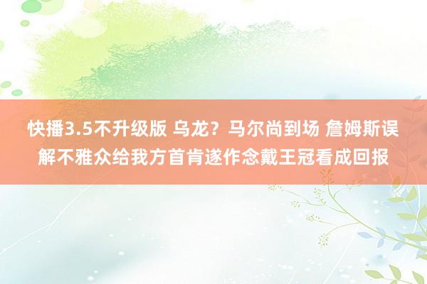 快播3.5不升级版 乌龙？马尔尚到场 詹姆斯误解不雅众给我方首肯遂作念戴王冠看成回报