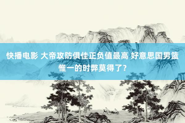 快播电影 大帝攻防俱佳正负值最高 好意思国男篮惟一的时弊莫得了？