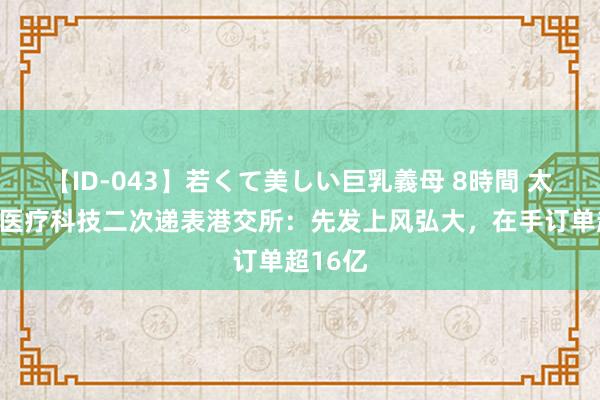 【ID-043】若くて美しい巨乳義母 8時間 太好意思医疗科技二次递表港交所：先发上风弘大，在手订单超16亿