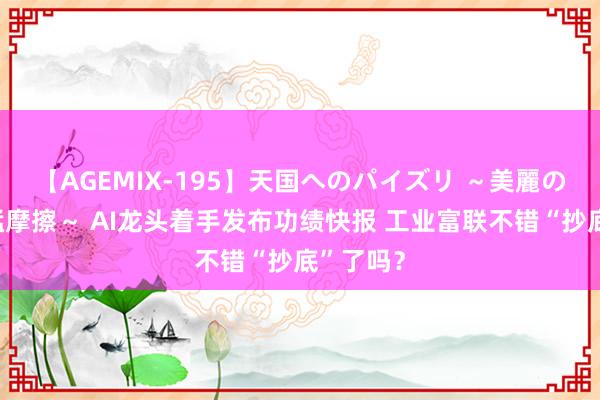 【AGEMIX-195】天国へのパイズリ ～美麗の谷間で猛摩擦～ AI龙头着手发布功绩快报 工业富联不错“抄底”了吗？