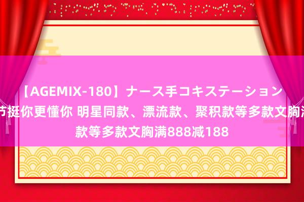 【AGEMIX-180】ナース手コキステーション 京东88bra节挺你更懂你 明星同款、漂流款、聚积款等多款文胸满888减188