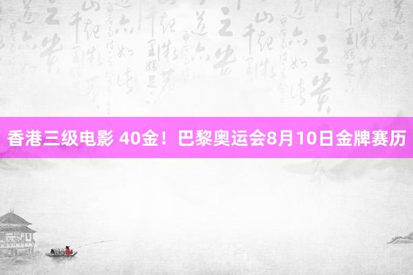 香港三级电影 40金！巴黎奥运会8月10日金牌赛历