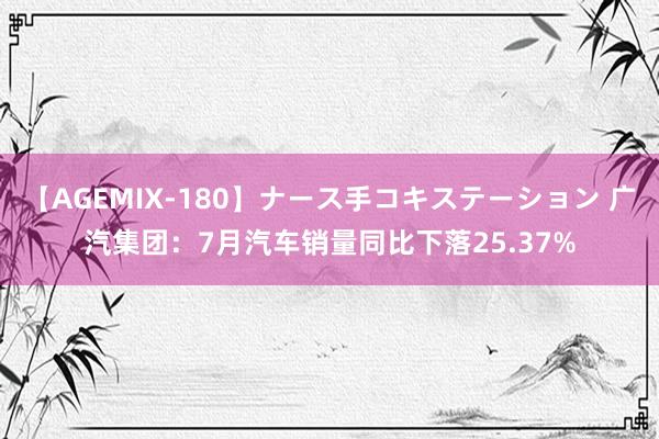 【AGEMIX-180】ナース手コキステーション 广汽集团：7月汽车销量同比下落25.37%