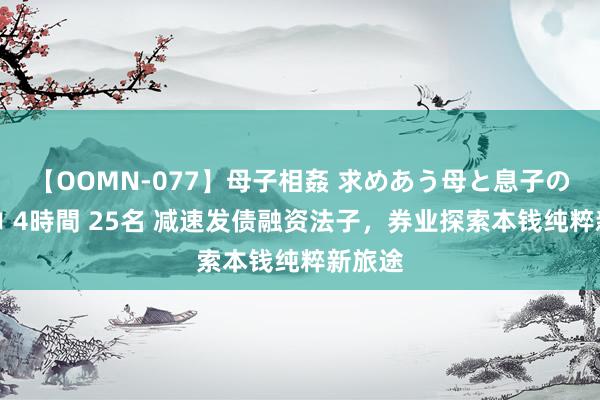 【OOMN-077】母子相姦 求めあう母と息子のムスコ 4時間 25名 减速发债融资法子，券业探索本钱纯粹新旅途