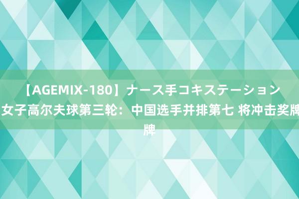 【AGEMIX-180】ナース手コキステーション 女子高尔夫球第三轮：中国选手并排第七 将冲击奖牌