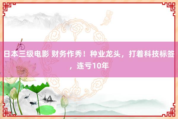 日本三级电影 财务作秀！种业龙头，打着科技标签，连亏10年