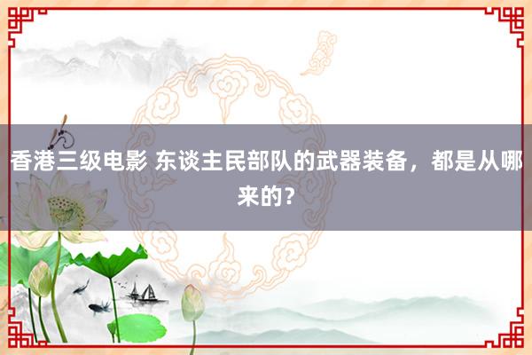 香港三级电影 东谈主民部队的武器装备，都是从哪来的？