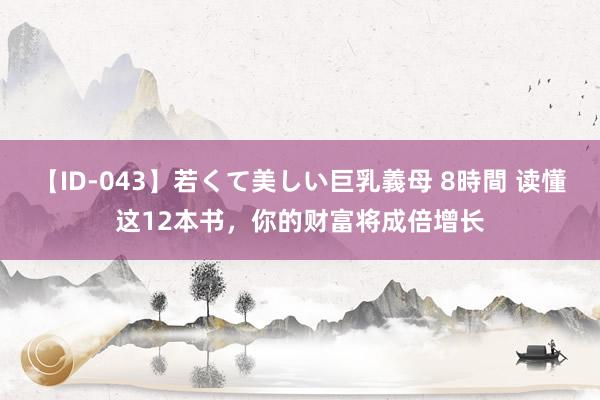 【ID-043】若くて美しい巨乳義母 8時間 读懂这12本书，你的财富将成倍增长