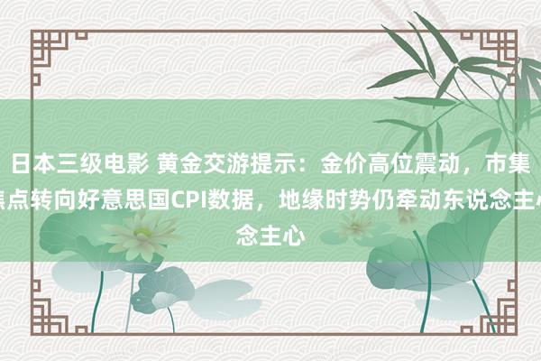 日本三级电影 黄金交游提示：金价高位震动，市集焦点转向好意思国CPI数据，地缘时势仍牵动东说念主心