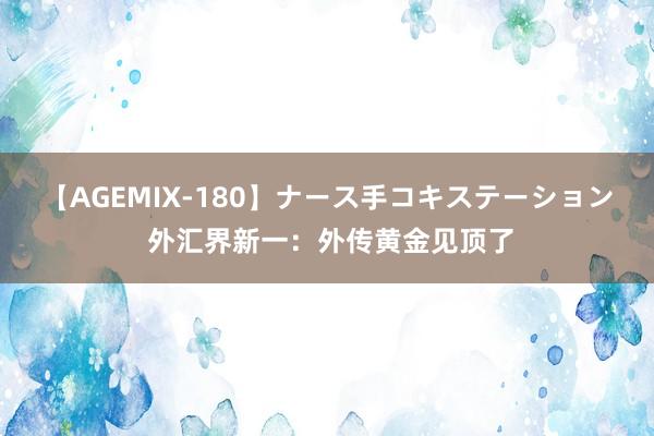 【AGEMIX-180】ナース手コキステーション 外汇界新一：外传黄金见顶了