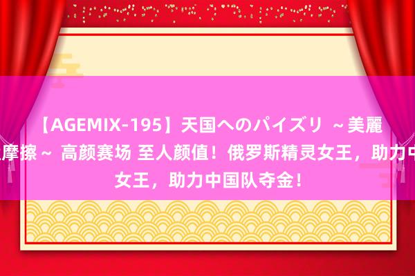 【AGEMIX-195】天国へのパイズリ ～美麗の谷間で猛摩擦～ 高颜赛场 至人颜值！俄罗斯精灵女王，助力中国队夺金！