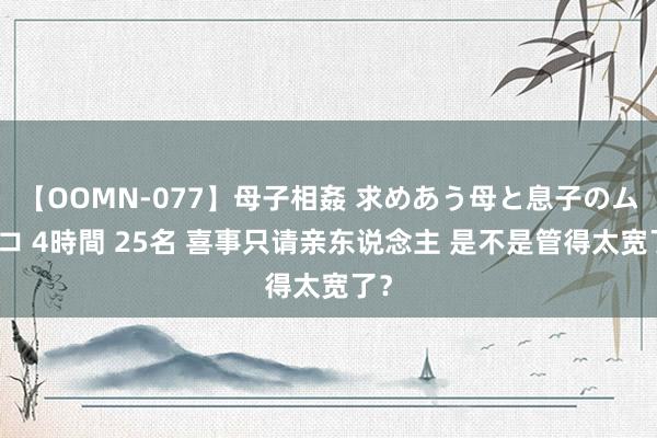 【OOMN-077】母子相姦 求めあう母と息子のムスコ 4時間 25名 喜事只请亲东说念主 是不是管得太宽了？