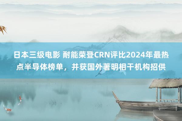 日本三级电影 耐能荣登CRN评比2024年最热点半导体榜单，并获国外著明相干机构招供