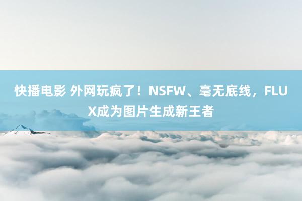 快播电影 外网玩疯了！NSFW、毫无底线，FLUX成为图片生成新王者