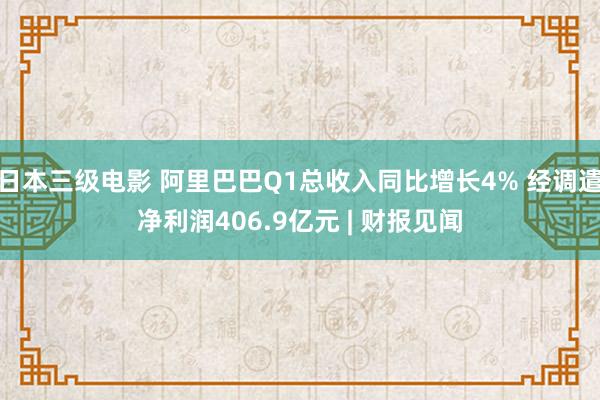 日本三级电影 阿里巴巴Q1总收入同比增长4% 经调遣净利润406.9亿元 | 财报见闻