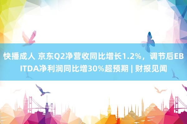 快播成人 京东Q2净营收同比增长1.2%，调节后EBITDA净利润同比增30%超预期 | 财报见闻