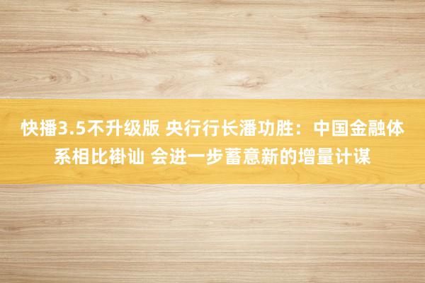 快播3.5不升级版 央行行长潘功胜：中国金融体系相比褂讪 会进一步蓄意新的增量计谋