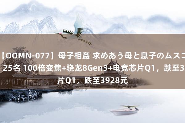 【OOMN-077】母子相姦 求めあう母と息子のムスコ 4時間 25名 100倍变焦+骁龙8Gen3+电竞芯片Q1，跌至3928元