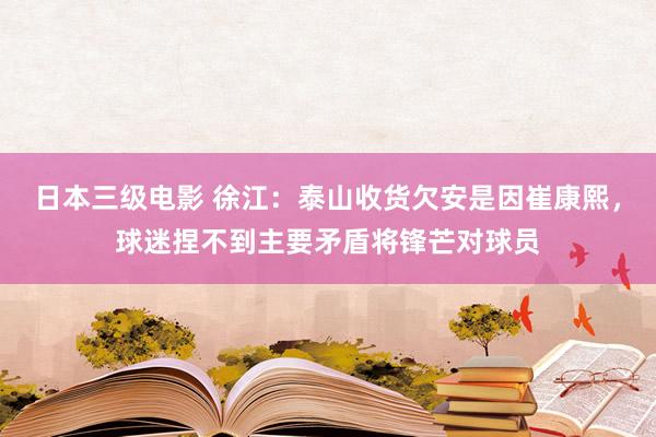 日本三级电影 徐江：泰山收货欠安是因崔康熙，球迷捏不到主要矛盾将锋芒对球员