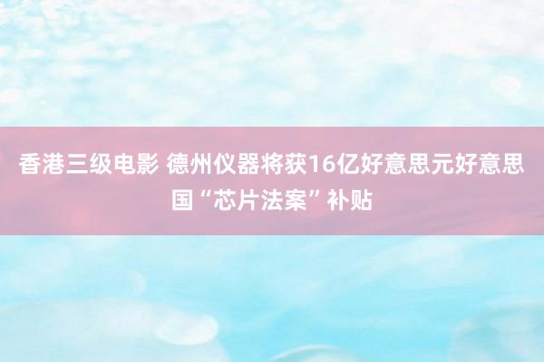 香港三级电影 德州仪器将获16亿好意思元好意思国“芯片法案”补贴