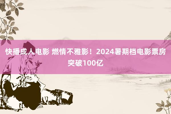 快播成人电影 燃情不雅影！2024暑期档电影票房突破100亿