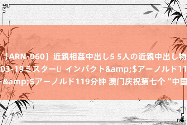 【ARN-060】近親相姦中出し5 5人の近親中出し物語</a>2008-03-19ミスター・インパクト&$アーノルド119分钟 澳门庆祝第七个“中国医师节”