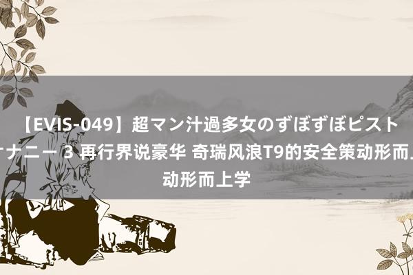 【EVIS-049】超マン汁過多女のずぼずぼピストンオナニー 3 再行界说豪华 奇瑞风浪T9的安全策动形而上学