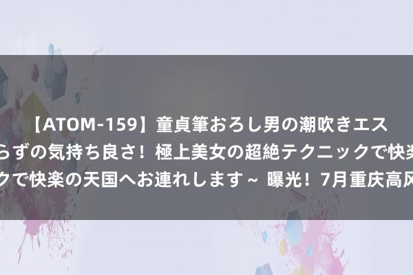 【ATOM-159】童貞筆おろし男の潮吹きエステ～射精を超える天井知らずの気持ち良さ！極上美女の超絶テクニックで快楽の天国へお連れします～ 曝光！7月重庆高风险输送企业有这些