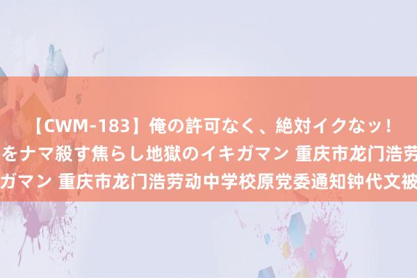 【CWM-183】俺の許可なく、絶対イクなッ！！！！！ 2 早漏オンナをナマ殺す焦らし地獄のイキガマン 重庆市龙门浩劳动中学校原党委通知钟代文被双开