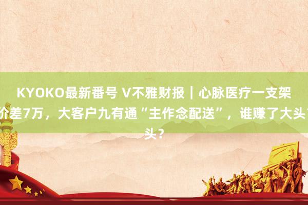 KYOKO最新番号 V不雅财报｜心脉医疗一支架价差7万，大客户九有通“主作念配送”，谁赚了大头？