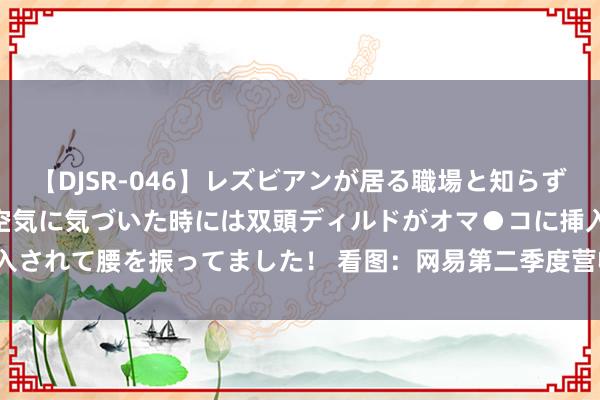 【DJSR-046】レズビアンが居る職場と知らずに来た私（ノンケ） 変な空気に気づいた時には双頭ディルドがオマ●コに挿入されて腰を振ってました！ 看图：网易第二季度营收255亿元 同比增长6.1%