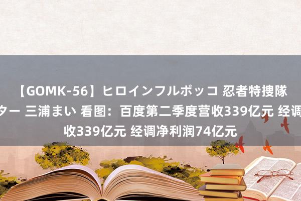 【GOMK-56】ヒロインフルボッコ 忍者特捜隊バードファイター 三浦まい 看图：百度第二季度营收339亿元 经调净利润74亿元