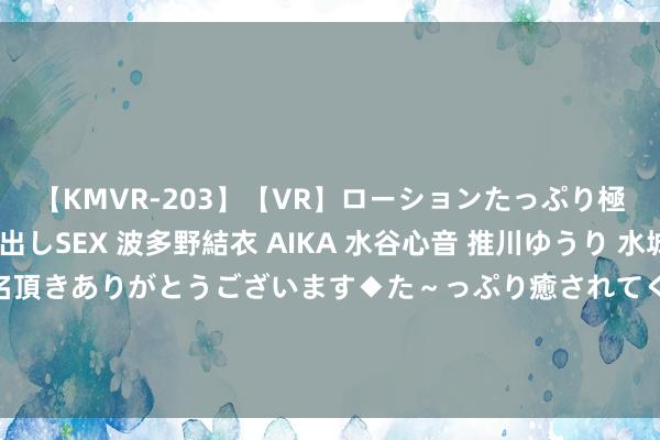 【KMVR-203】【VR】ローションたっぷり極上5人ソープ嬢と中出しSEX 波多野結衣 AIKA 水谷心音 推川ゆうり 水城奈緒 ～本日は御指名頂きありがとうございます◆た～っぷり癒されてくださいね◆～ 600733，下一个赛力斯，华为享界独一合资东谈主，被低估的无东谈主驾驶黑马！