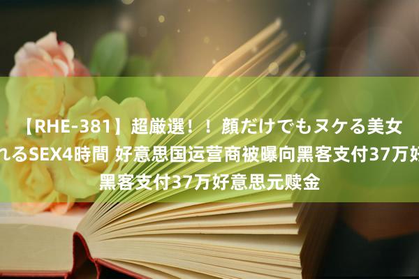 【RHE-381】超厳選！！顔だけでもヌケる美女の巨乳が揺れるSEX4時間 好意思国运营商被曝向黑客支付37万好意思元赎金