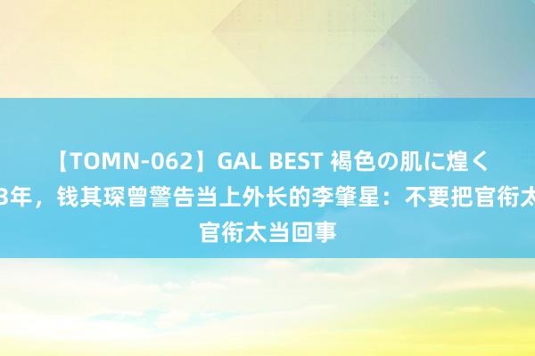 【TOMN-062】GAL BEST 褐色の肌に煌く汗 2003年，钱其琛曾警告当上外长的李肇星：不要把官衔太当回事