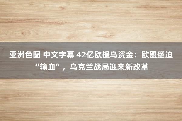 亚洲色图 中文字幕 42亿欧援乌资金：欧盟蹙迫“输血”，乌克兰战局迎来新改革