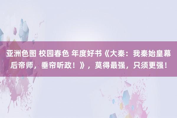 亚洲色图 校园春色 年度好书《大秦：我秦始皇幕后帝师，垂帘听政！》，莫得最强，只须更强！