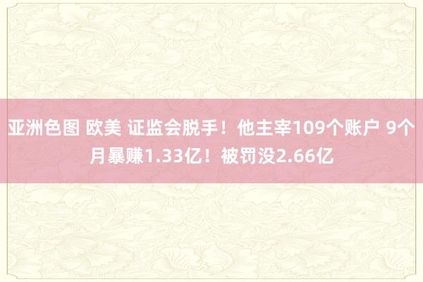 亚洲色图 欧美 证监会脱手！他主宰109个账户 9个月暴赚1.33亿！被罚没2.66亿