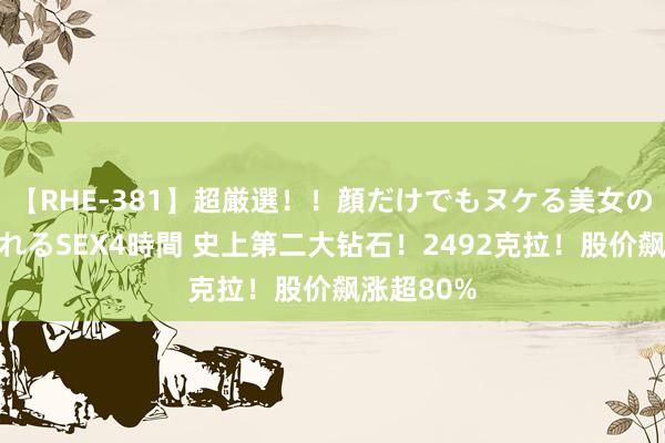 【RHE-381】超厳選！！顔だけでもヌケる美女の巨乳が揺れるSEX4時間 史上第二大钻石！2492克拉！股价飙涨超80%