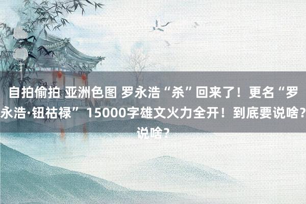 自拍偷拍 亚洲色图 罗永浩“杀”回来了！更名“罗永浩·钮祜禄” 15000字雄文火力全开！到底要说啥？