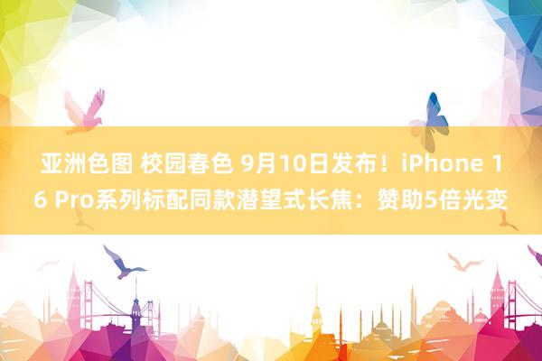 亚洲色图 校园春色 9月10日发布！iPhone 16 Pro系列标配同款潜望式长焦：赞助5倍光变