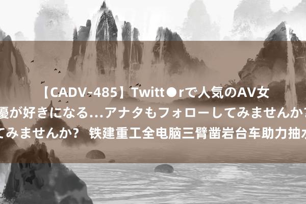 【CADV-485】Twitt●rで人気のAV女優 SNSでますますAV女優が好きになる…アナタもフォローしてみませんか？ 铁建重工全电脑三臂凿岩台车助力抽水蓄能电站建筑