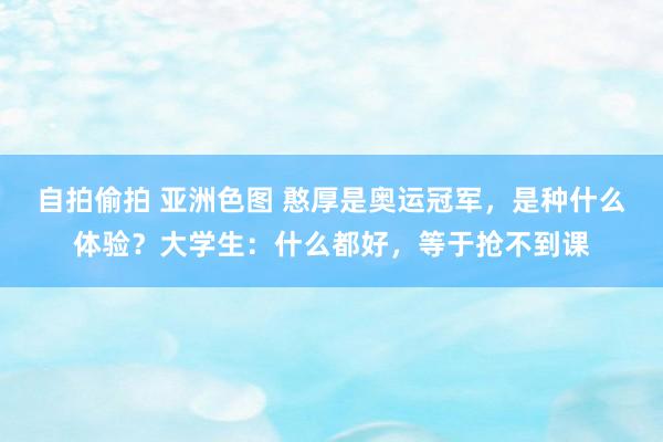 自拍偷拍 亚洲色图 憨厚是奥运冠军，是种什么体验？大学生：什么都好，等于抢不到课