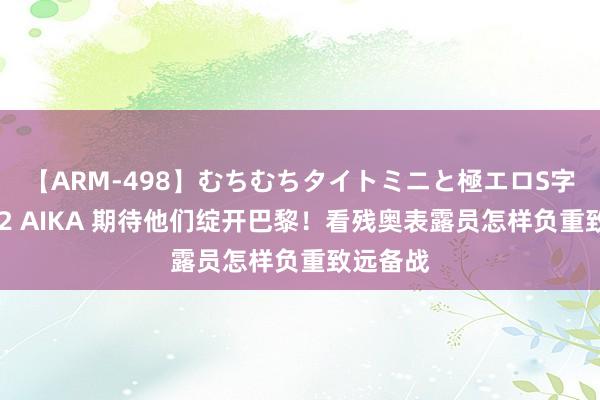 【ARM-498】むちむちタイトミニと極エロS字ライン 2 AIKA 期待他们绽开巴黎！看残奥表露员怎样负重致远备战