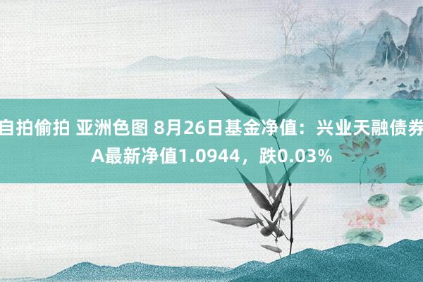 自拍偷拍 亚洲色图 8月26日基金净值：兴业天融债券A最新净值1.0944，跌0.03%