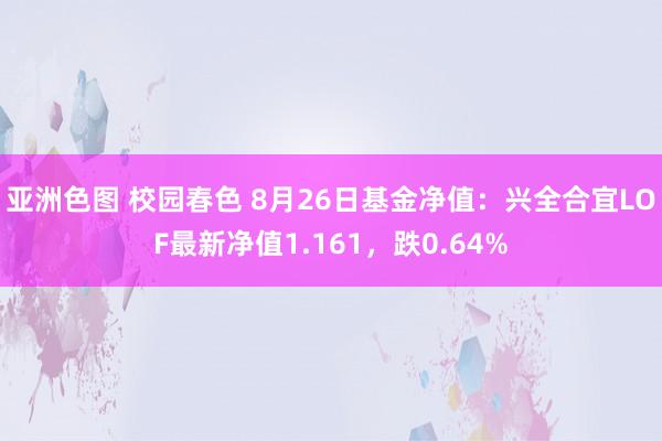 亚洲色图 校园春色 8月26日基金净值：兴全合宜LOF最新净值1.161，跌0.64%