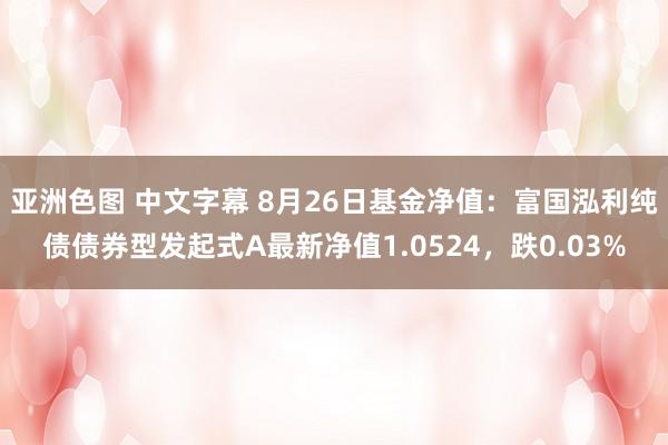 亚洲色图 中文字幕 8月26日基金净值：富国泓利纯债债券型发起式A最新净值1.0524，跌0.03%